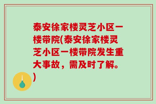 泰安徐家楼灵芝小区一楼带院(泰安徐家楼灵芝小区一楼带院发生重大事故，需及时了解。)