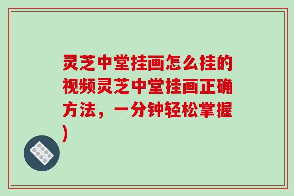 灵芝中堂挂画怎么挂的视频灵芝中堂挂画正确方法，一分钟轻松掌握)