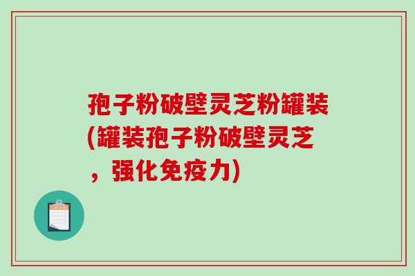 孢子粉破壁灵芝粉罐装(罐装孢子粉破壁灵芝，强化免疫力)
