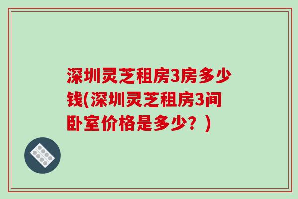 深圳灵芝租房3房多少钱(深圳灵芝租房3间卧室价格是多少？)