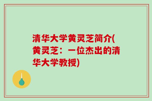 清华大学黄灵芝简介(黄灵芝：一位杰出的清华大学教授)
