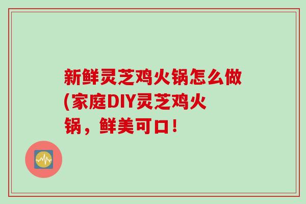新鲜灵芝鸡火锅怎么做(家庭DIY灵芝鸡火锅，鲜美可口！