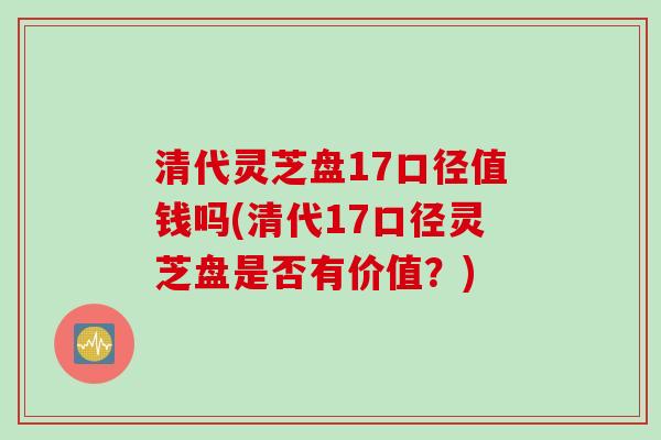 清代灵芝盘17口径值钱吗(清代17口径灵芝盘是否有价值？)