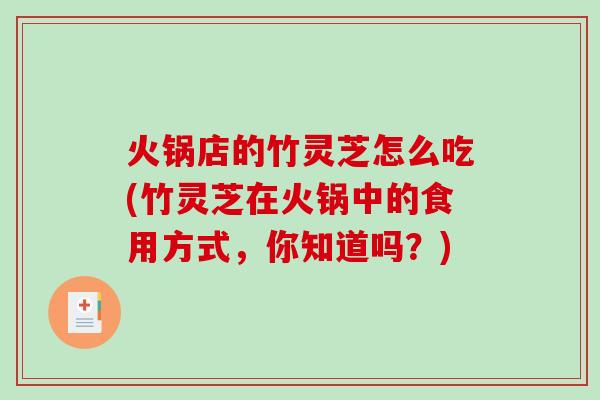 火锅店的竹灵芝怎么吃(竹灵芝在火锅中的食用方式，你知道吗？)
