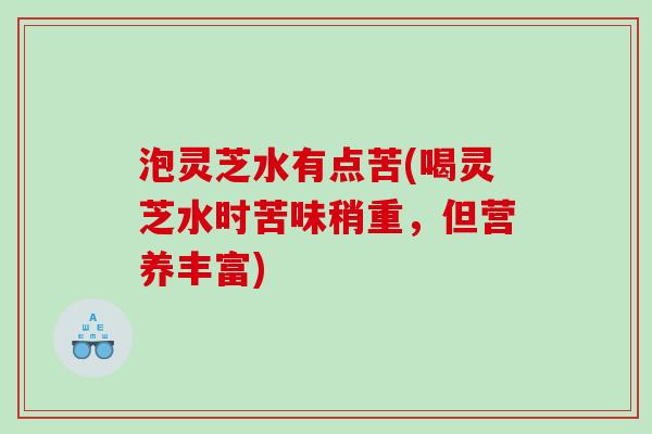 泡灵芝水有点苦(喝灵芝水时苦味稍重，但营养丰富)