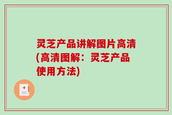 灵芝产品讲解图片高清(高清图解:灵芝产品使用方法) 灵芝产品讲解图片高清(高清图解:灵芝产品使用方法)