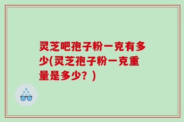 灵芝吧孢子粉一克有多少(灵芝孢子粉一克重量是多少？)