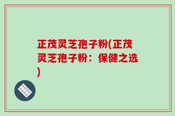 正茂灵芝孢子粉(正茂灵芝孢子粉：保健之选)