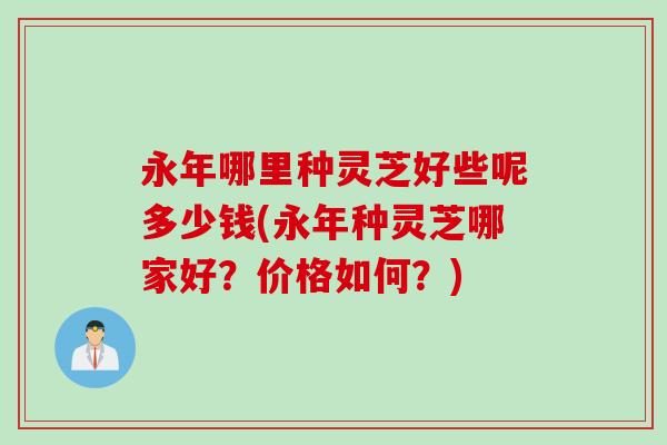 永年哪里种灵芝好些呢多少钱(永年种灵芝哪家好？价格如何？)