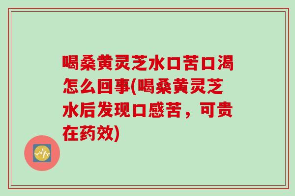 喝桑黄灵芝水口苦口渴怎么回事(喝桑黄灵芝水后发现口感苦，可贵在药效)