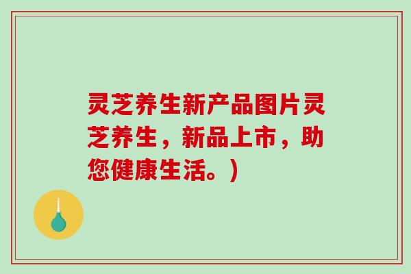 灵芝养生新产品图片灵芝养生，新品上市，助您健康生活。)