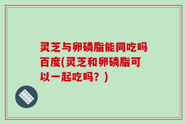 灵芝与卵磷脂能同吃吗百度(灵芝和卵磷脂可以一起吃吗？)