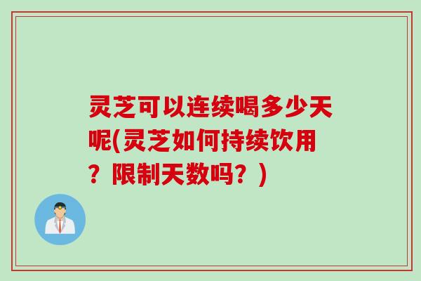 灵芝可以连续喝多少天呢(灵芝如何持续饮用？限制天数吗？)