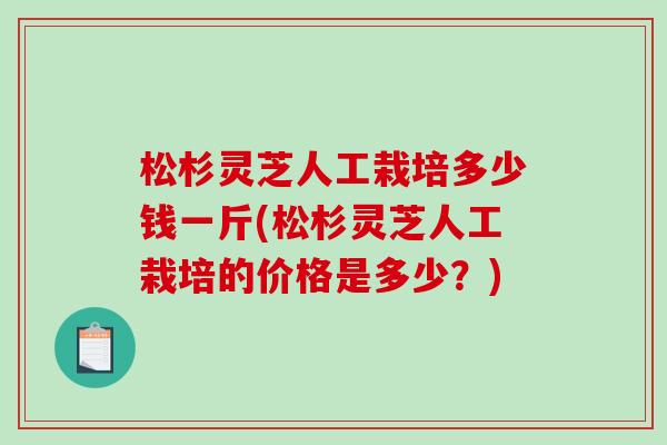 松杉灵芝人工栽培多少钱一斤(松杉灵芝人工栽培的价格是多少？)