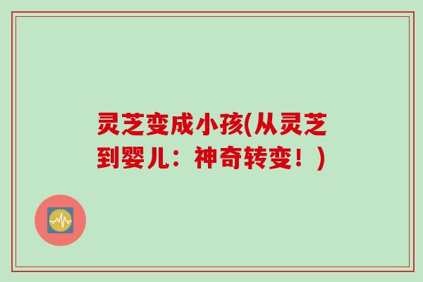 灵芝变成小孩(从灵芝到婴儿：神奇转变！)