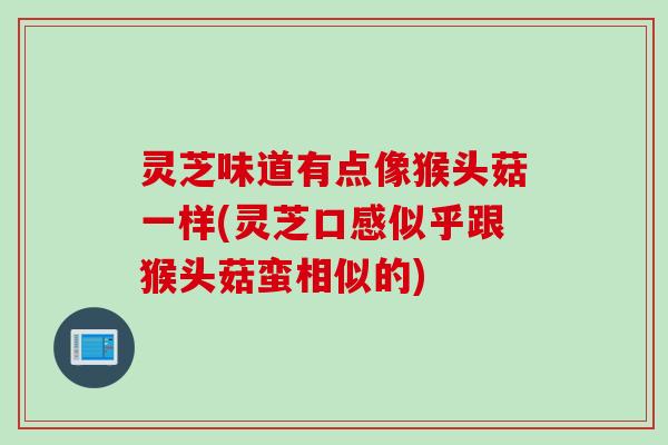 灵芝味道有点像猴头菇一样(灵芝口感似乎跟猴头菇蛮相似的)