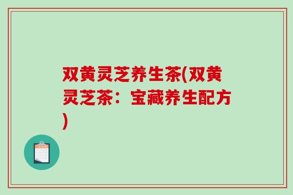双黄灵芝养生茶(双黄灵芝茶：宝藏养生配方)