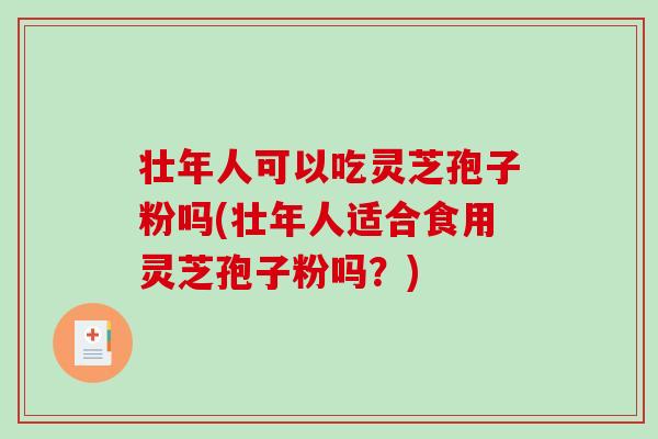壮年人可以吃灵芝孢子粉吗(壮年人适合食用灵芝孢子粉吗？)