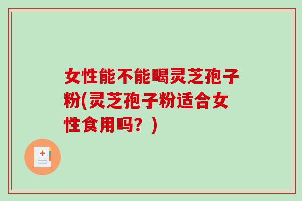 女性能不能喝灵芝孢子粉(灵芝孢子粉适合女性食用吗？)