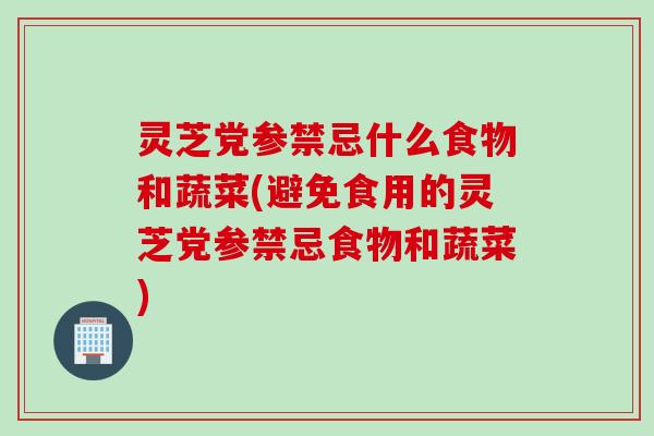 灵芝党参禁忌什么食物和蔬菜(避免食用的灵芝党参禁忌食物和蔬菜)