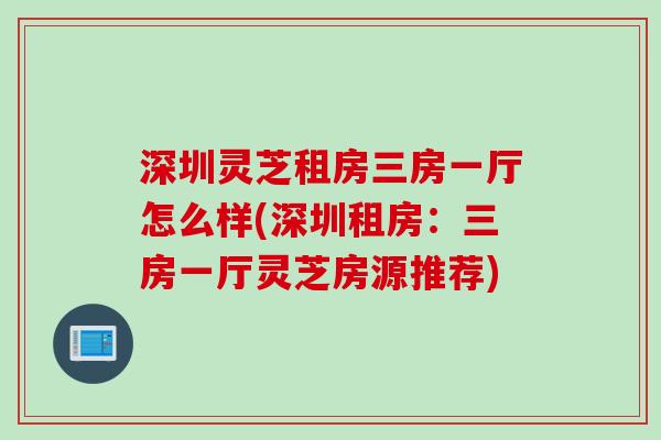 深圳灵芝租房三房一厅怎么样(深圳租房：三房一厅灵芝房源推荐)