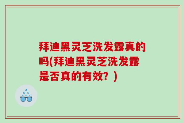 拜迪黑灵芝洗发露真的吗(拜迪黑灵芝洗发露是否真的有效？)