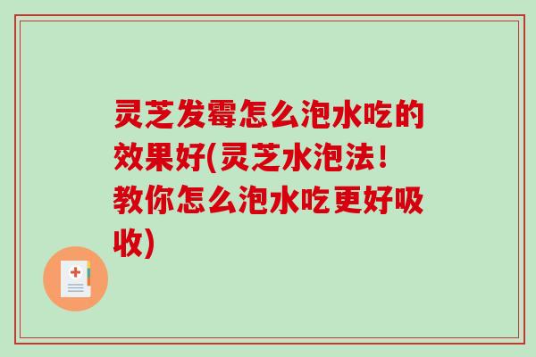 灵芝发霉怎么泡水吃的效果好(灵芝水泡法！教你怎么泡水吃更好吸收)