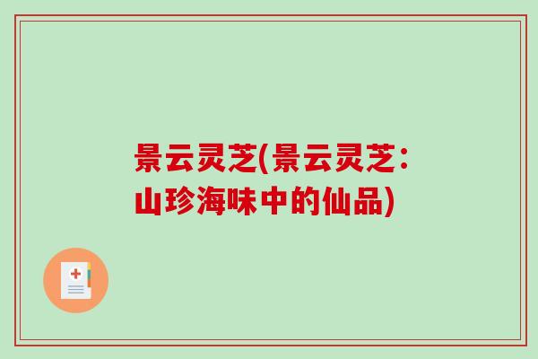 景云灵芝(景云灵芝:山珍海味中的仙品) 景云灵芝(景云灵芝:山珍海味中的仙品)