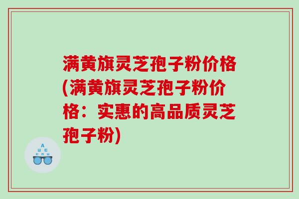 满黄旗灵芝孢子粉价格(满黄旗灵芝孢子粉价格：实惠的高品质灵芝孢子粉)