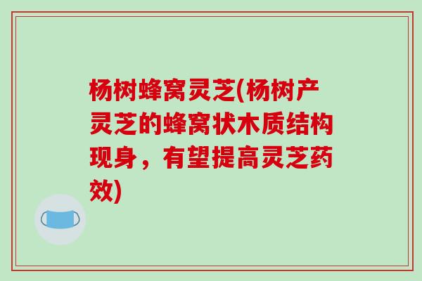 杨树蜂窝灵芝(杨树产灵芝的蜂窝状木质结构现身，有望提高灵芝药效)