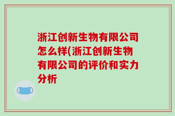 浙江创新生物有限公司怎么样(浙江创新生物有限公司的评价和实力分析