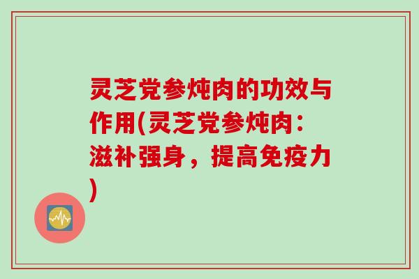 灵芝党参炖肉的功效与作用(灵芝党参炖肉：滋补强身，提高免疫力)