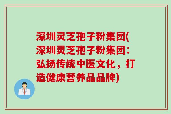深圳灵芝孢子粉集团(深圳灵芝孢子粉集团：弘扬传统中医文化，打造健康营养品品牌)