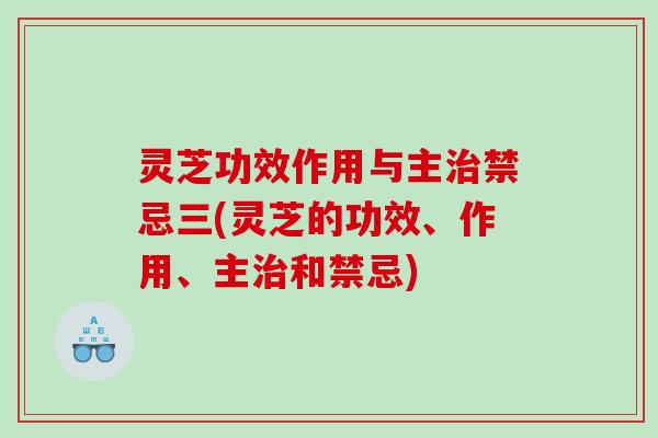 灵芝功效作用与主禁忌三(灵芝的功效、作用、主和禁忌) 灵芝功效作用与主禁忌三(灵芝的功效、作用、主和禁忌)
