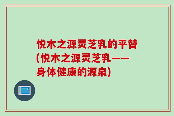 悦木之源灵芝乳的平替(悦木之源灵芝乳——身体健康的源泉)