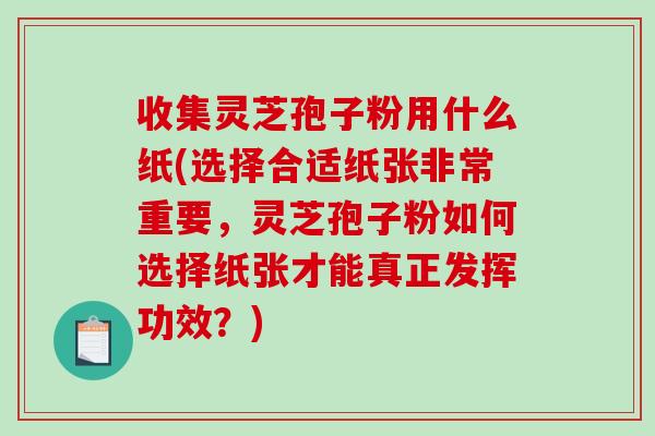 收集灵芝孢子粉用什么纸(选择合适纸张非常重要，灵芝孢子粉如何选择纸张才能真正发挥功效？)