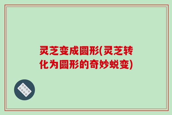 灵芝变成圆形(灵芝转化为圆形的奇妙蜕变)