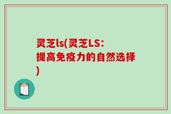 灵芝ls(灵芝LS：提高免疫力的自然选择)