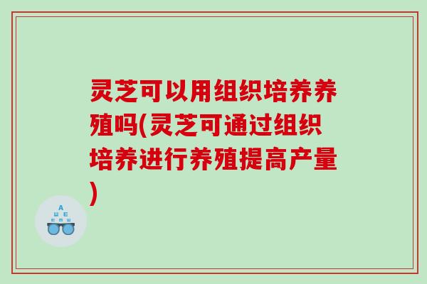 灵芝可以用组织培养养殖吗(灵芝可通过组织培养进行养殖提高产量)
