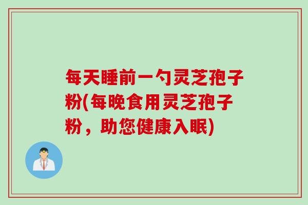 每天睡前一勺灵芝孢子粉(每晚食用灵芝孢子粉，助您健康入眠)