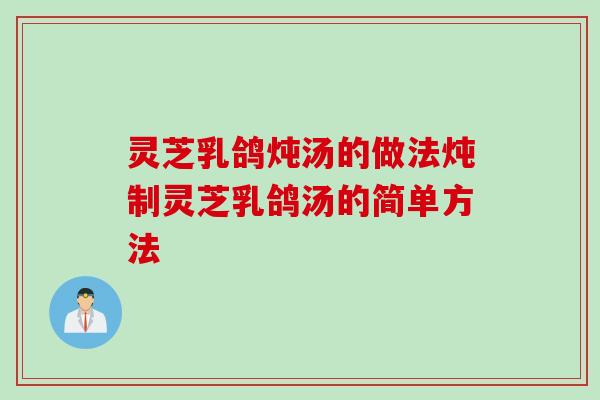 灵芝乳鸽炖汤的做法炖制灵芝乳鸽汤的简单方法