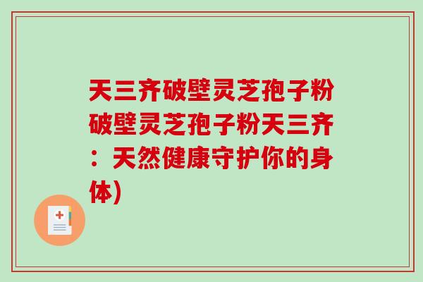 天三齐破壁灵芝孢子粉破壁灵芝孢子粉天三齐：天然健康守护你的身体)