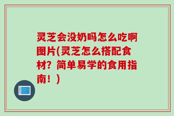 灵芝会没奶吗怎么吃啊图片(灵芝怎么搭配食材？简单易学的食用指南！)