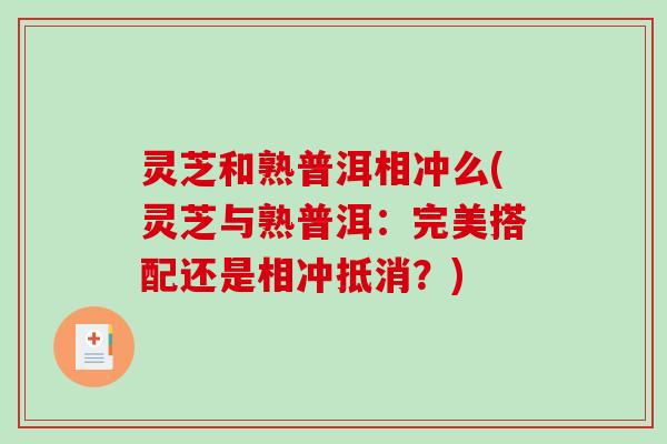 灵芝和熟普洱相冲么(灵芝与熟普洱：完美搭配还是相冲抵消？)