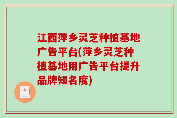 江西萍乡灵芝种植基地广告平台(萍乡灵芝种植基地用广告平台提升品牌知名度)