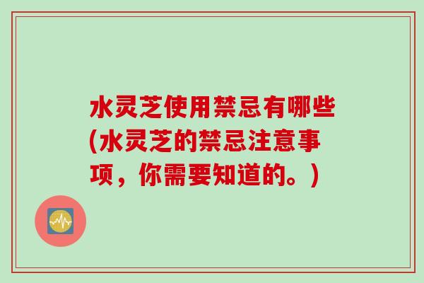 水灵芝使用禁忌有哪些(水灵芝的禁忌注意事项，你需要知道的。)