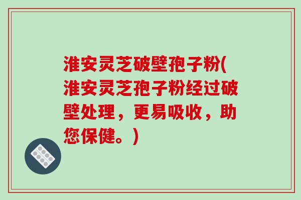淮安灵芝破壁孢子粉(淮安灵芝孢子粉经过破壁处理，更易吸收，助您保健。)