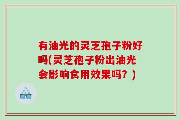 有油光的灵芝孢子粉好吗(灵芝孢子粉出油光会影响食用效果吗？)