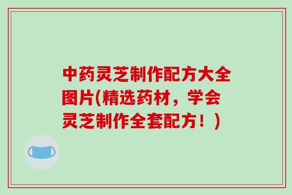 中药灵芝制作配方大全图片(精选药材，学会灵芝制作全套配方！)