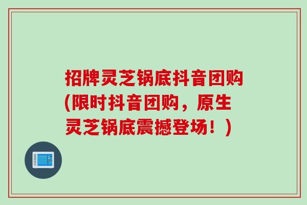 招牌灵芝锅底抖音团购(限时抖音团购，原生灵芝锅底震撼登场！)